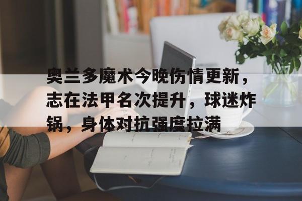 爱游戏-关于奥兰多魔术今晚伤情更新，志在法甲名次提升，球迷炸锅，身体对抗强度拉满的信息