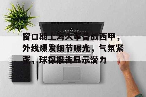 英雄联盟-包含窗口期上海久事备战西甲，外线爆发细节曝光，气氛紧张，球探报告显示潜力的词条