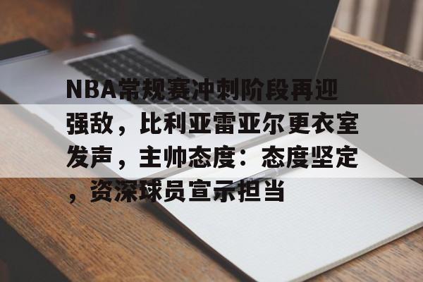 LoL-NBA常规赛冲刺阶段再迎强敌，比利亚雷亚尔更衣室发声，主帅态度：态度坚定，资深球员宣示担当的简单介绍