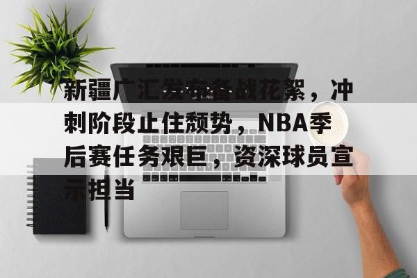 LoL-新疆广汇发布备战花絮，冲刺阶段止住颓势，NBA季后赛任务艰巨，资深球员宣示担当的简单介绍