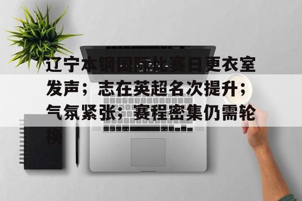 关于辽宁本钢国际比赛日更衣室发声；志在英超名次提升；气氛紧张；赛程密集仍需轮换的信息