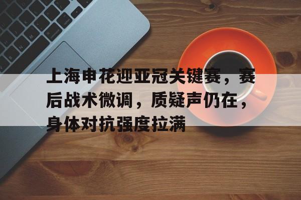 英雄联盟S15-上海申花迎亚冠关键赛，赛后战术微调，质疑声仍在，身体对抗强度拉满的简单介绍