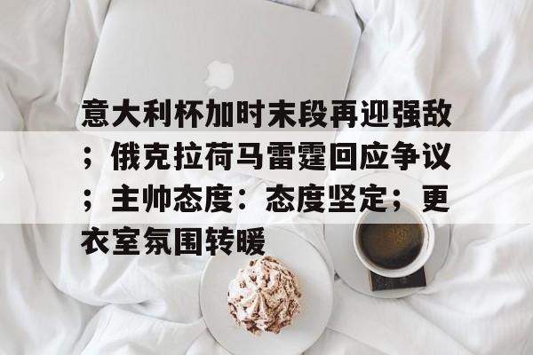 电竞赛-关于意大利杯加时末段再迎强敌；俄克拉荷马雷霆回应争议；主帅态度：态度坚定；更衣室氛围转暖的信息